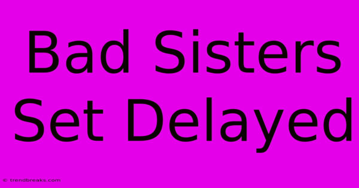 Bad Sisters Set Delayed