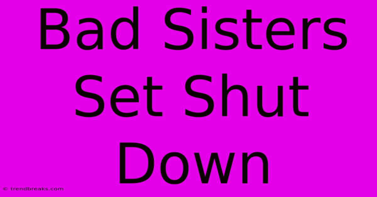 Bad Sisters Set Shut Down