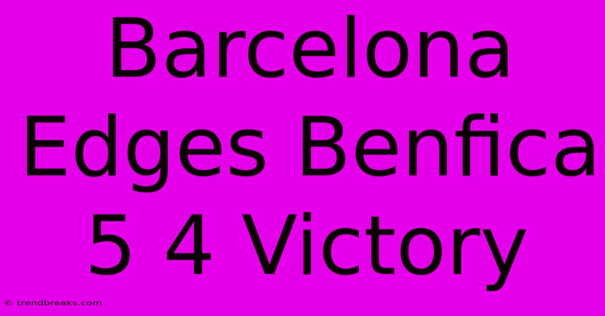 Barcelona Edges Benfica 5 4 Victory