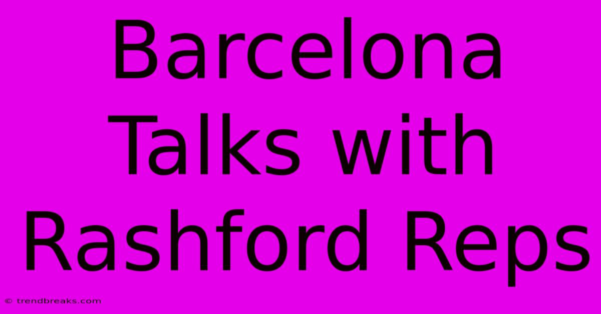 Barcelona Talks With Rashford Reps