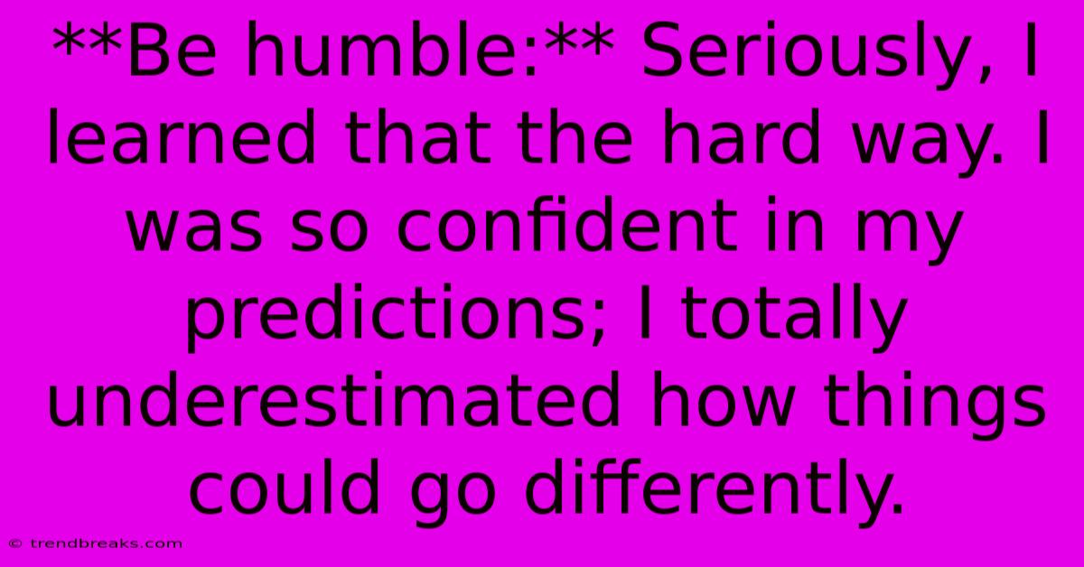 **Be Humble:** Seriously, I Learned That The Hard Way. I Was So Confident In My Predictions; I Totally Underestimated How Things Could Go Differently.