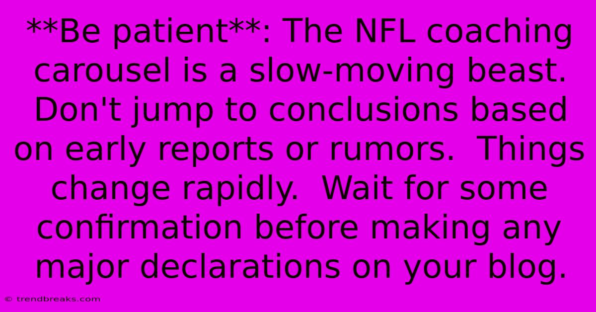 **Be Patient**: The NFL Coaching Carousel Is A Slow-moving Beast. Don't Jump To Conclusions Based On Early Reports Or Rumors.  Things Change Rapidly.  Wait For Some Confirmation Before Making Any Major Declarations On Your Blog.