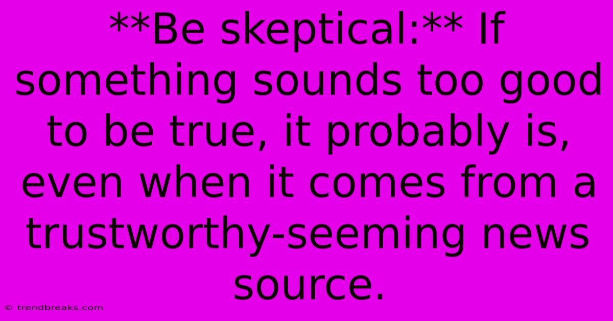 **Be Skeptical:** If Something Sounds Too Good To Be True, It Probably Is, Even When It Comes From A Trustworthy-seeming News Source.