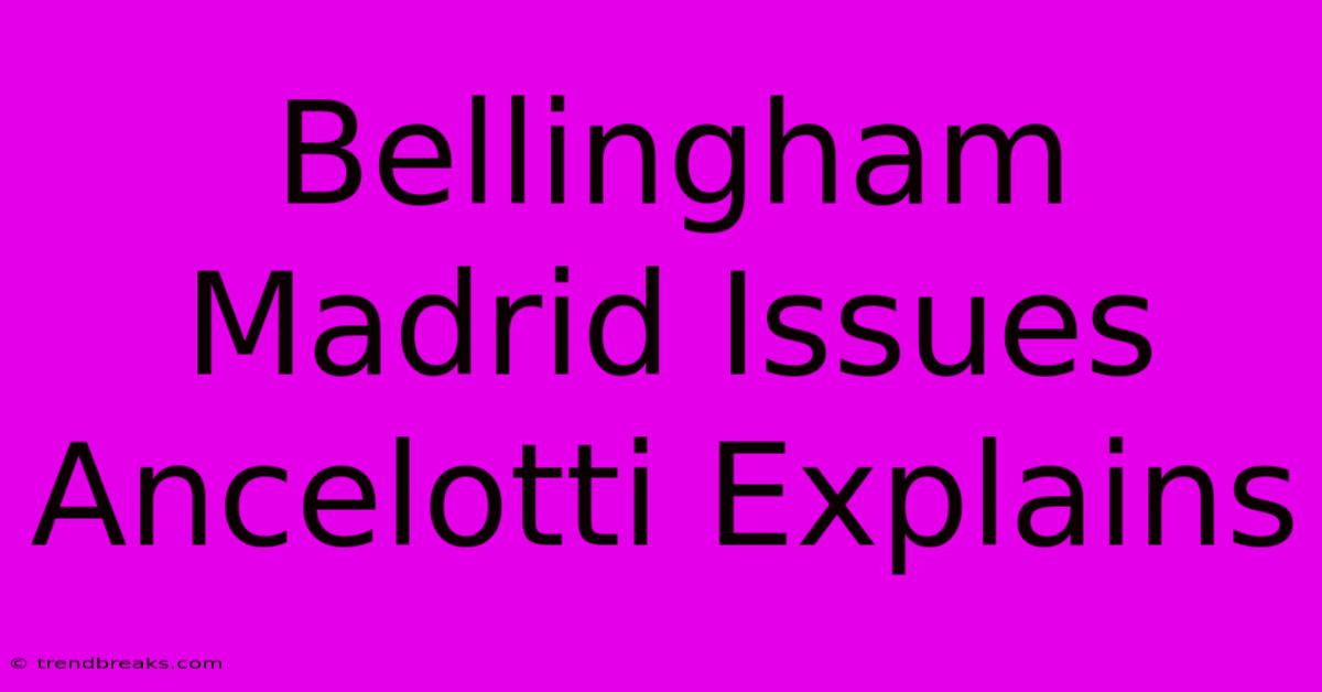 Bellingham Madrid Issues Ancelotti Explains