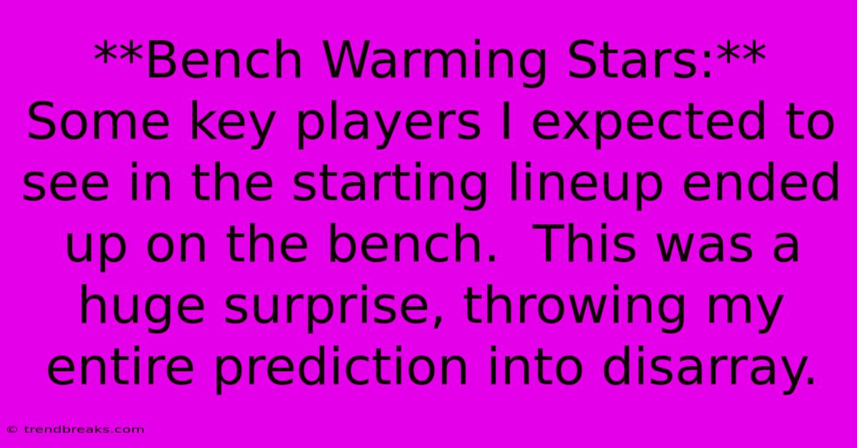 **Bench Warming Stars:**  Some Key Players I Expected To See In The Starting Lineup Ended Up On The Bench.  This Was A Huge Surprise, Throwing My Entire Prediction Into Disarray.