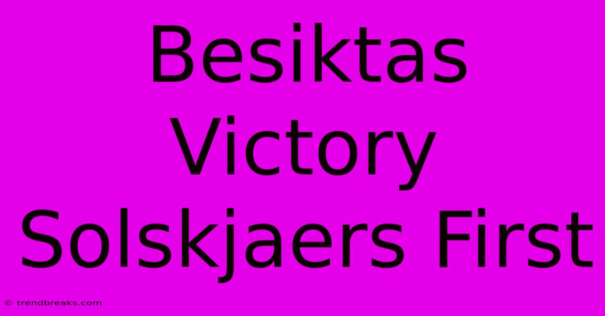 Besiktas Victory Solskjaers First