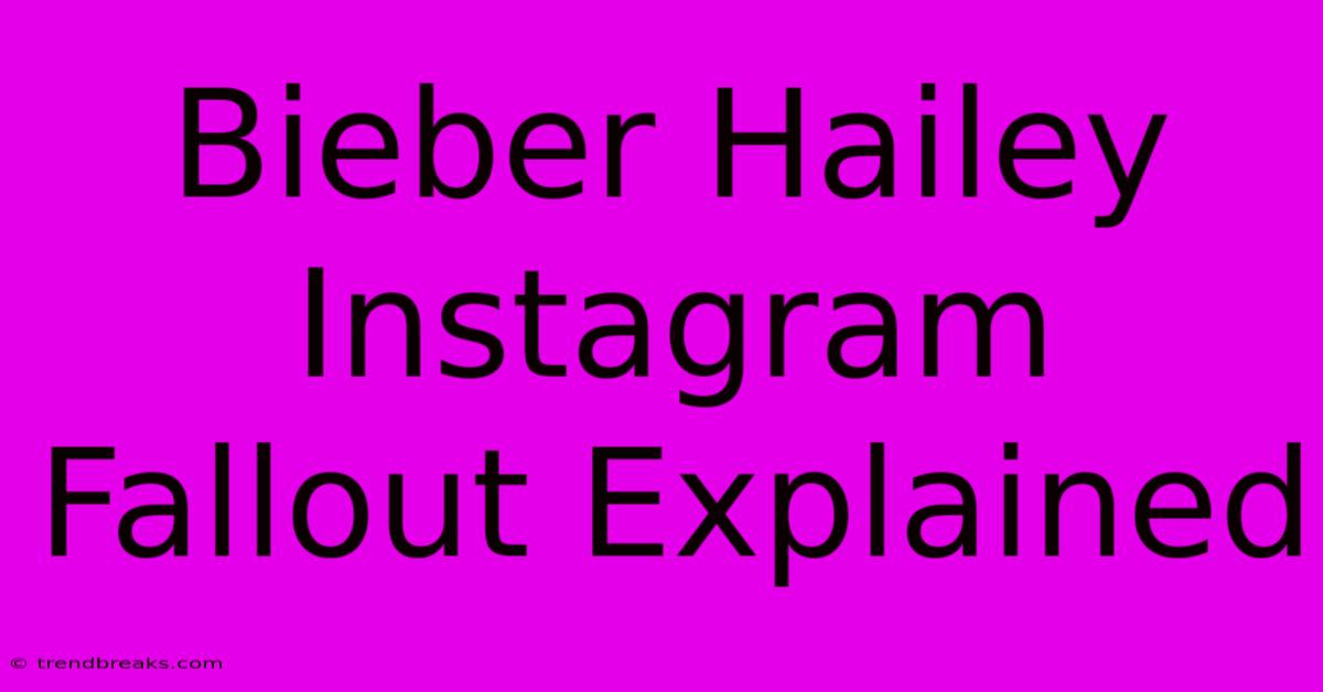 Bieber Hailey Instagram Fallout Explained