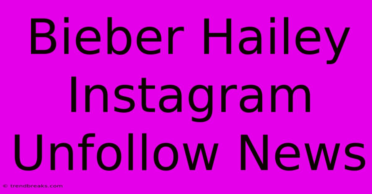 Bieber Hailey Instagram Unfollow News