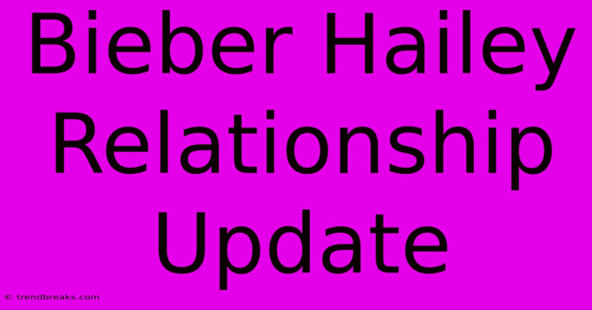 Bieber Hailey Relationship Update