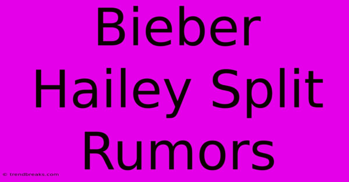 Bieber Hailey Split Rumors