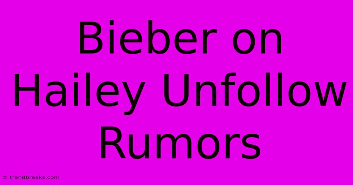 Bieber On Hailey Unfollow Rumors