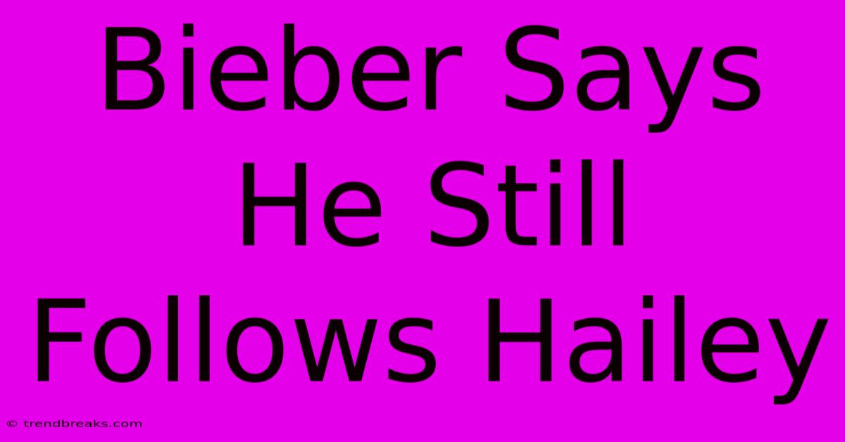 Bieber Says He Still Follows Hailey