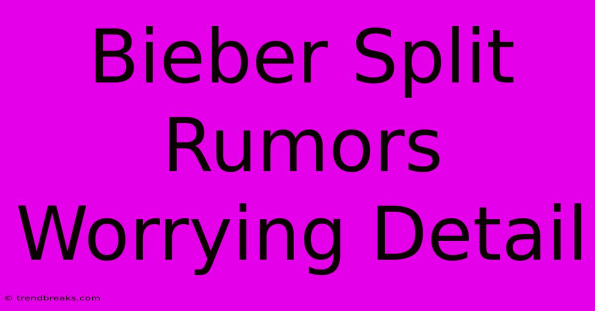 Bieber Split Rumors Worrying Detail