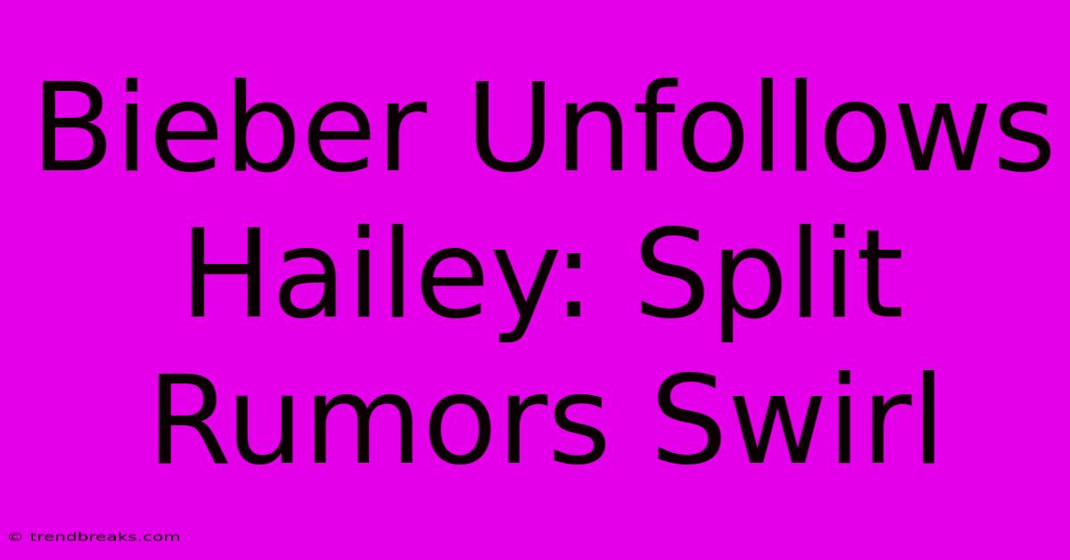 Bieber Unfollows Hailey: Split Rumors Swirl