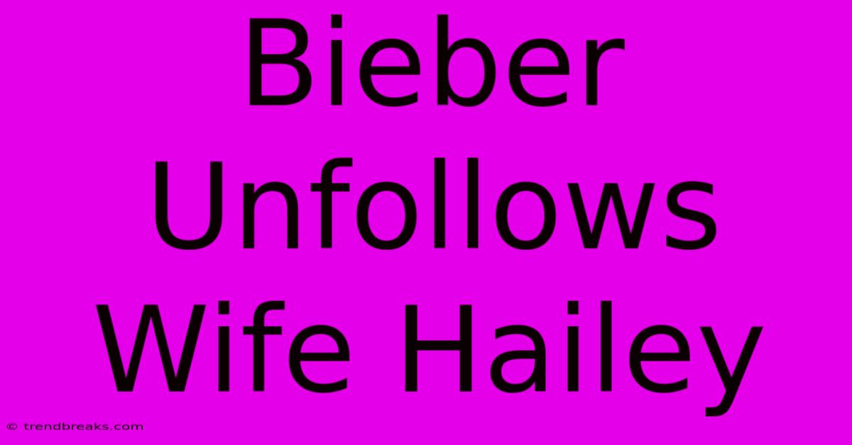 Bieber Unfollows Wife Hailey