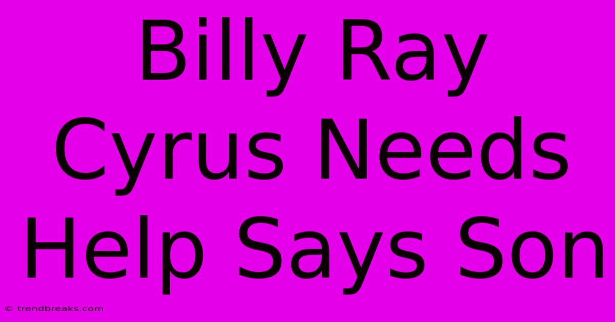 Billy Ray Cyrus Needs Help Says Son