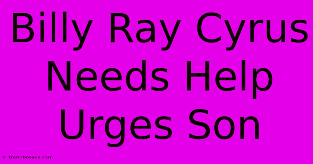 Billy Ray Cyrus Needs Help Urges Son