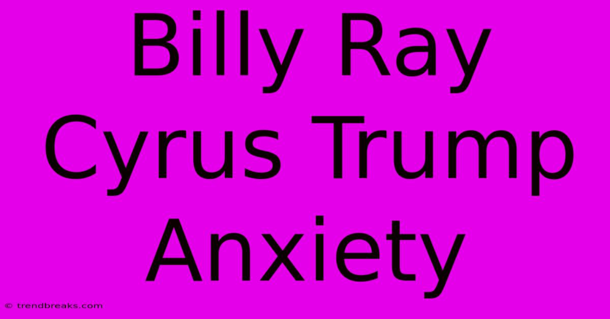 Billy Ray Cyrus Trump Anxiety