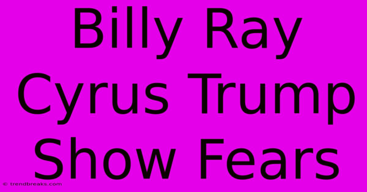 Billy Ray Cyrus Trump Show Fears