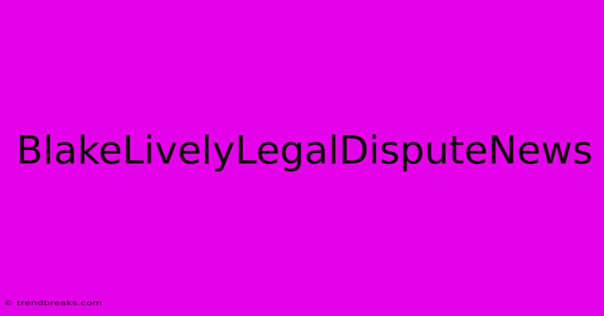 BlakeLivelyLegalDisputeNews