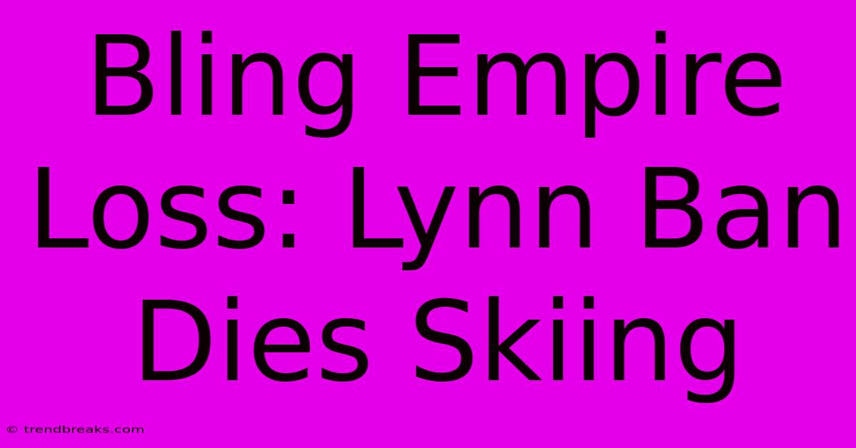 Bling Empire Loss: Lynn Ban Dies Skiing