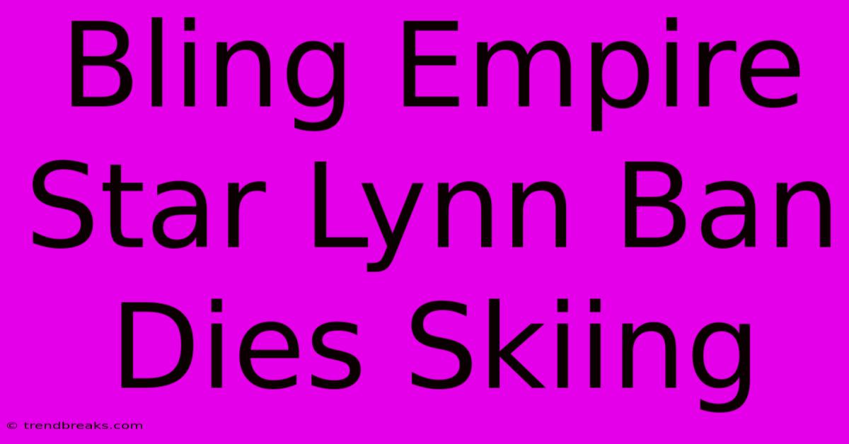 Bling Empire Star Lynn Ban Dies Skiing