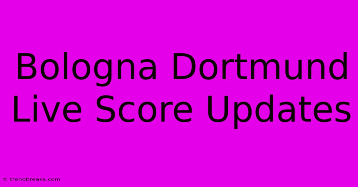 Bologna Dortmund Live Score Updates