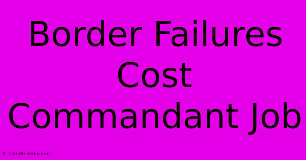 Border Failures Cost Commandant Job