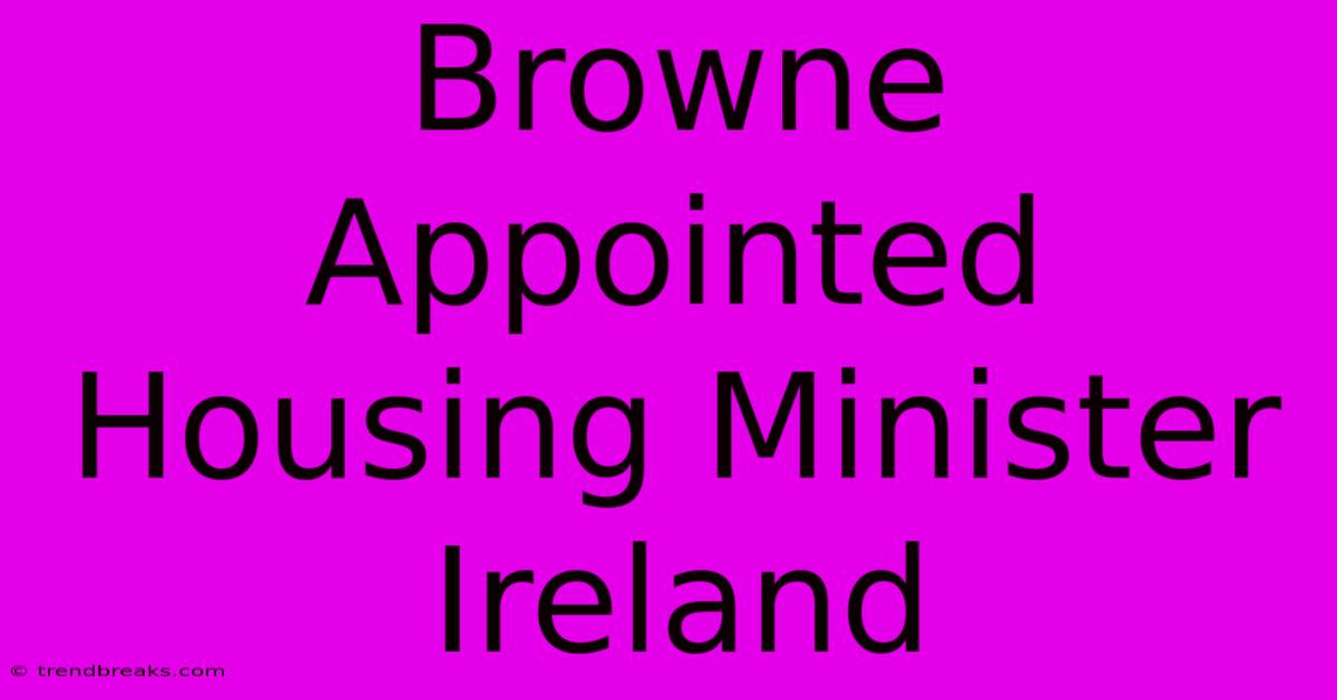 Browne Appointed Housing Minister Ireland