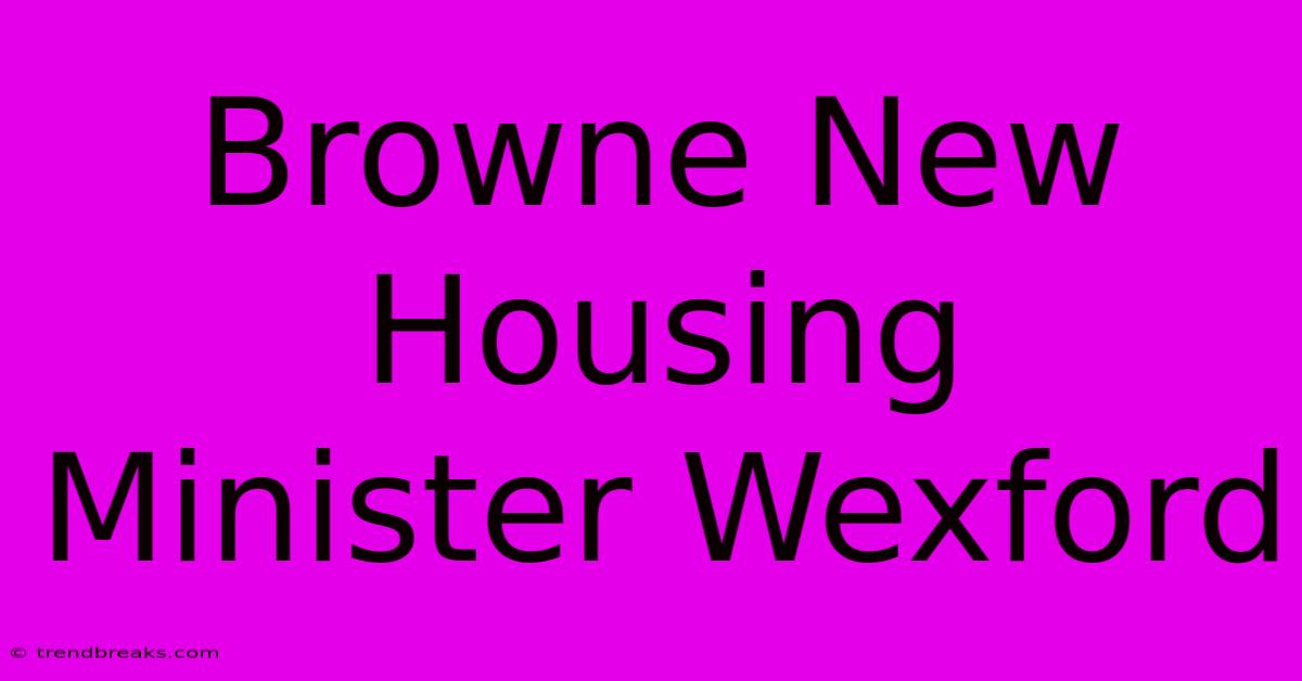 Browne New Housing Minister Wexford