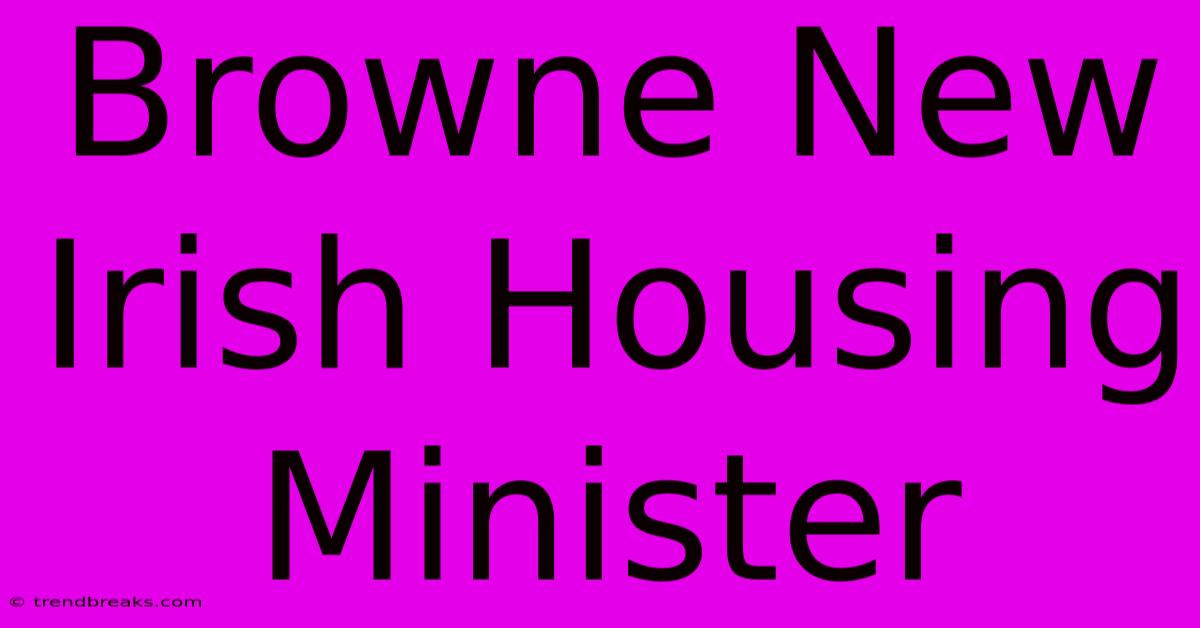 Browne New Irish Housing Minister