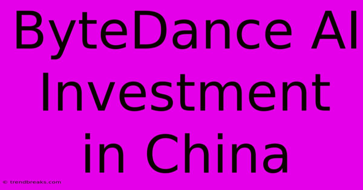 ByteDance AI Investment In China