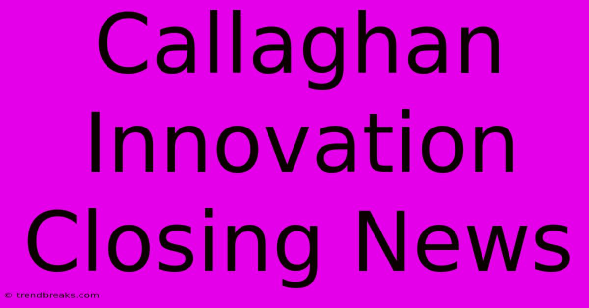 Callaghan Innovation Closing News