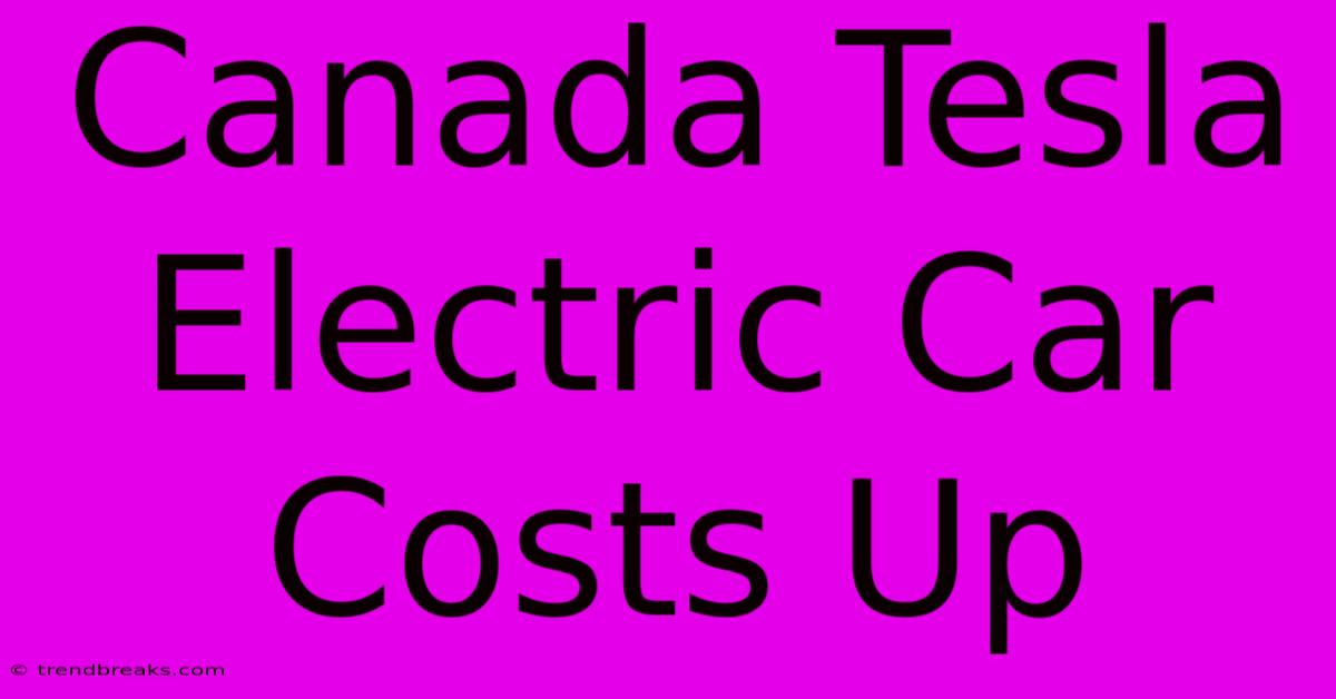 Canada Tesla Electric Car Costs Up