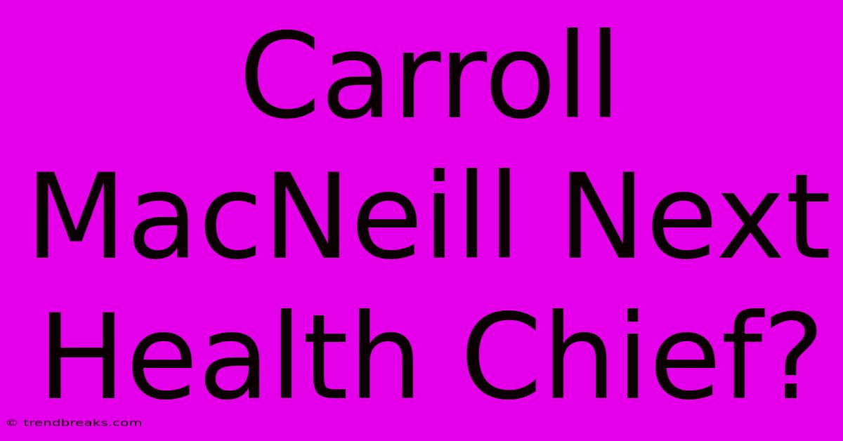 Carroll MacNeill Next Health Chief?