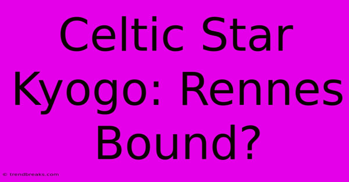 Celtic Star Kyogo: Rennes Bound?