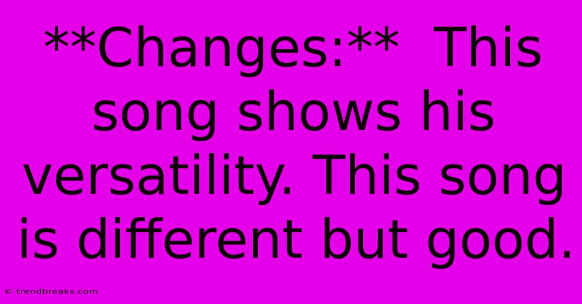 **Changes:**  This Song Shows His Versatility. This Song Is Different But Good.