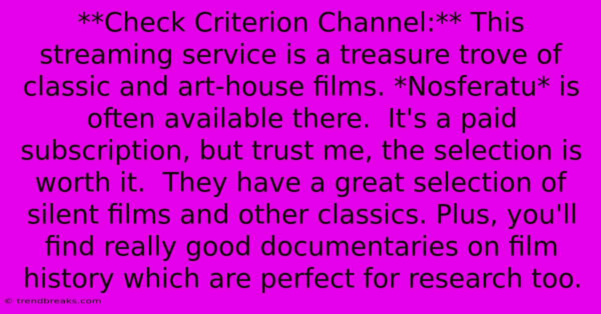 **Check Criterion Channel:** This Streaming Service Is A Treasure Trove Of Classic And Art-house Films. *Nosferatu* Is Often Available There.  It's A Paid Subscription, But Trust Me, The Selection Is Worth It.  They Have A Great Selection Of Silent Films And Other Classics. Plus, You'll Find Really Good Documentaries On Film History Which Are Perfect For Research Too.