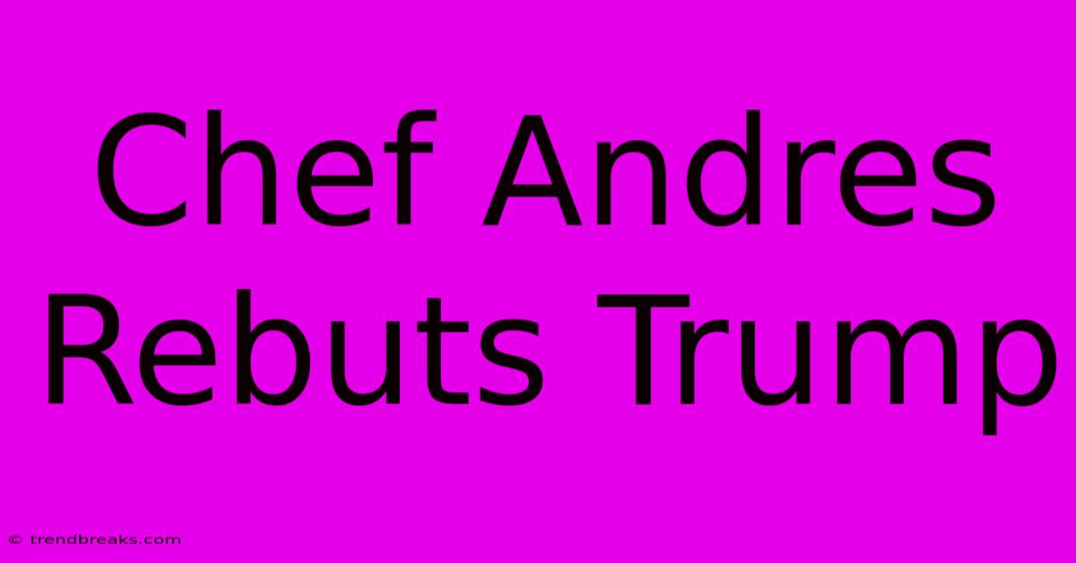 Chef Andres Rebuts Trump