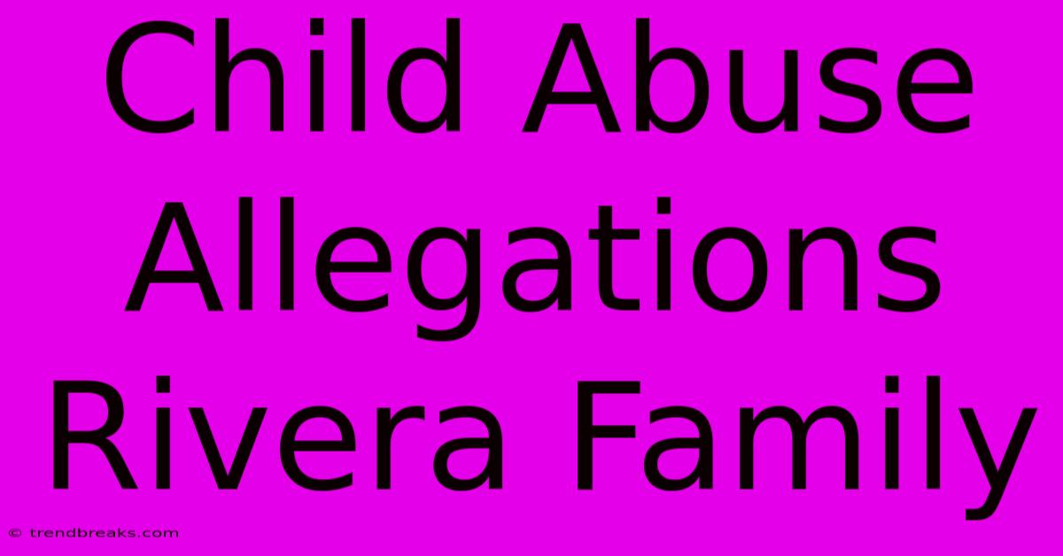 Child Abuse Allegations Rivera Family