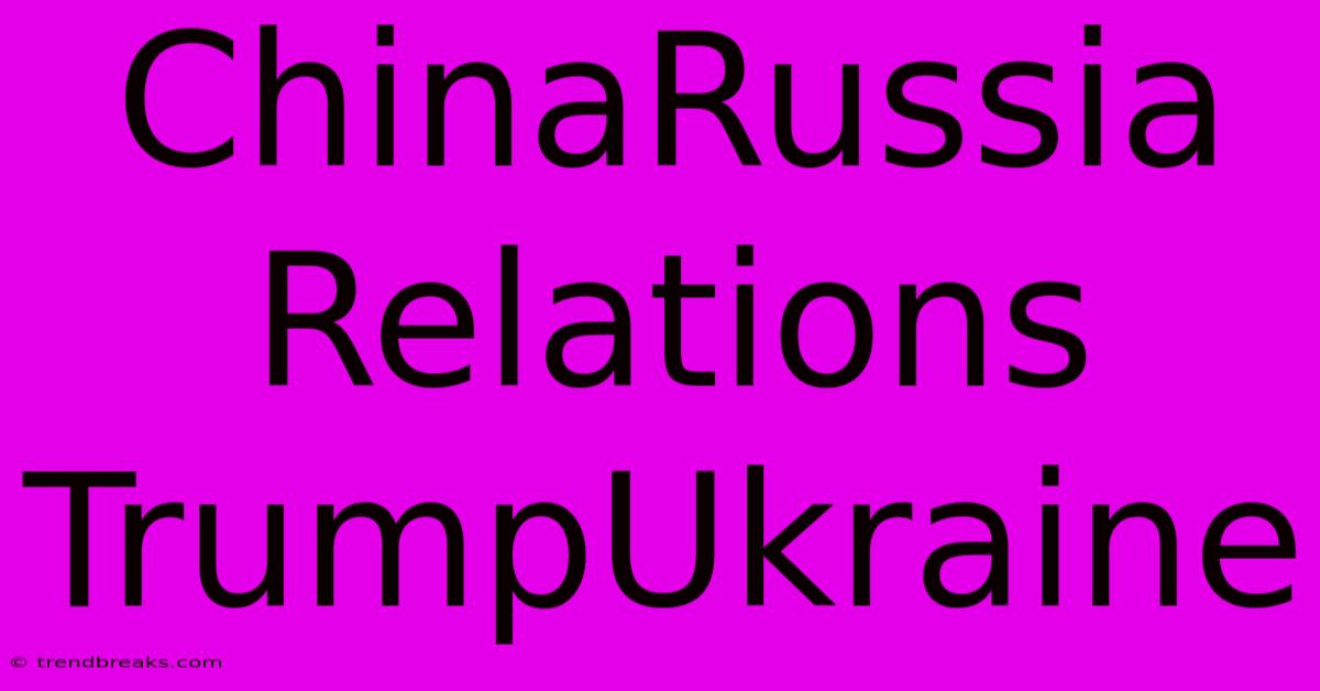 ChinaRussia Relations TrumpUkraine