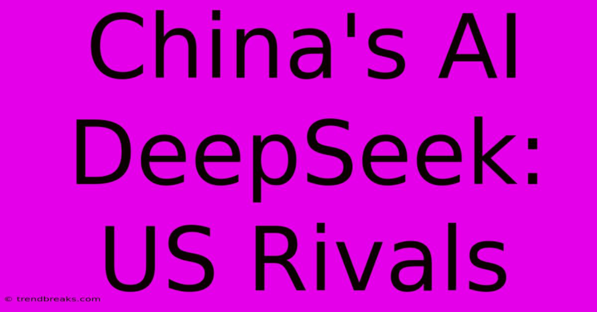 China's AI DeepSeek: US Rivals