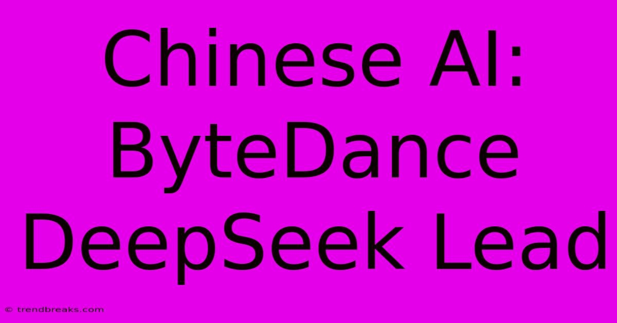 Chinese AI: ByteDance DeepSeek Lead