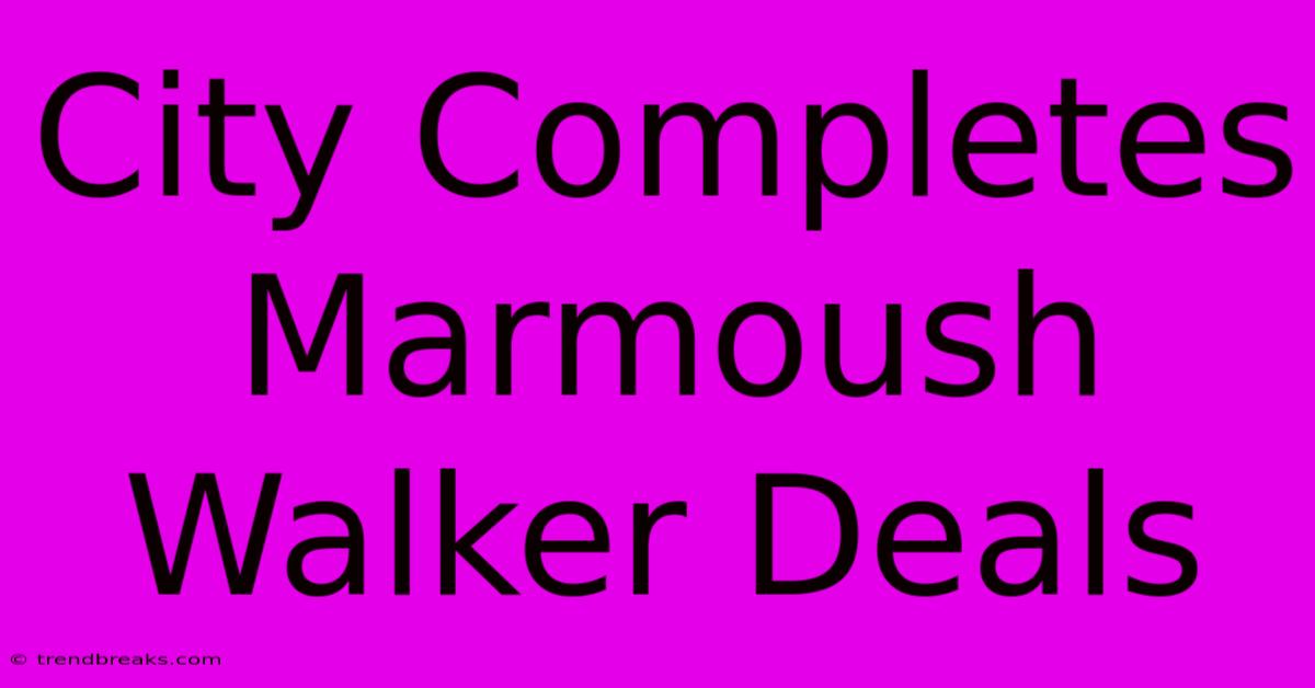 City Completes Marmoush Walker Deals