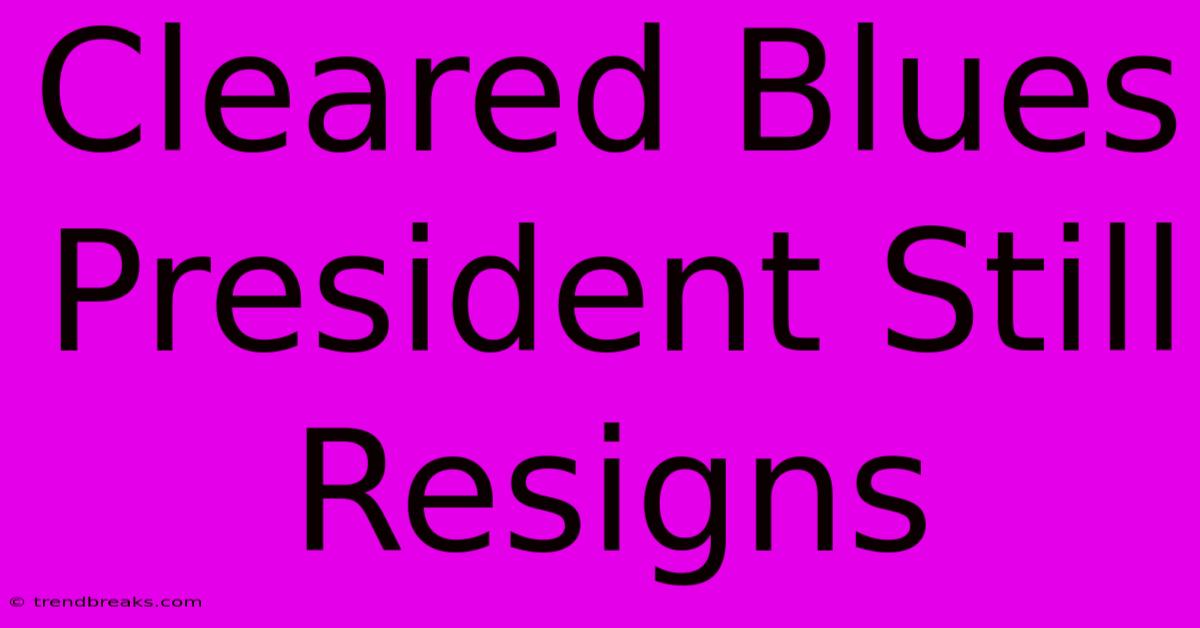 Cleared Blues President Still Resigns 