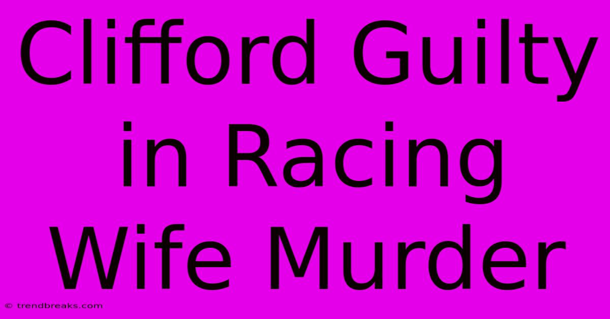 Clifford Guilty In Racing Wife Murder