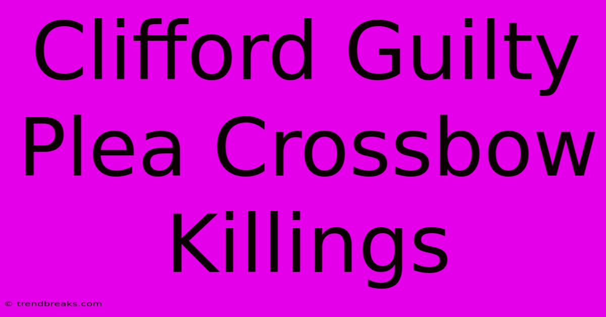 Clifford Guilty Plea Crossbow Killings