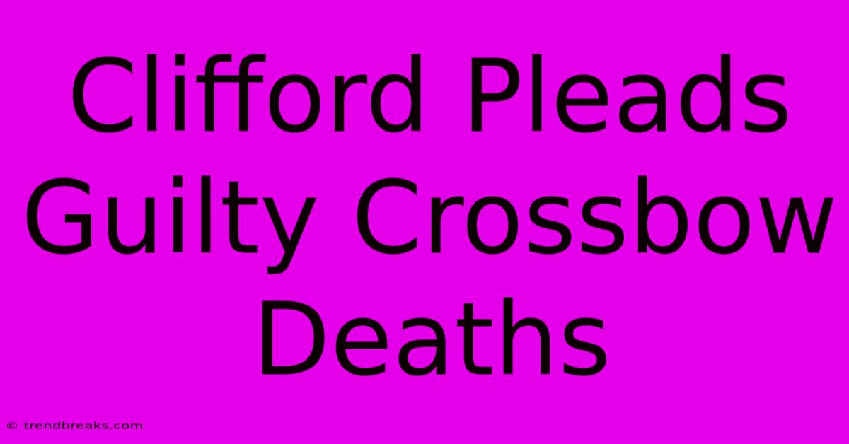 Clifford Pleads Guilty Crossbow Deaths