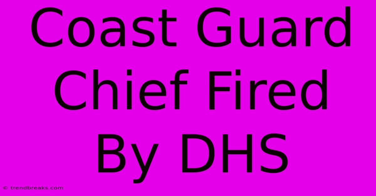 Coast Guard Chief Fired By DHS