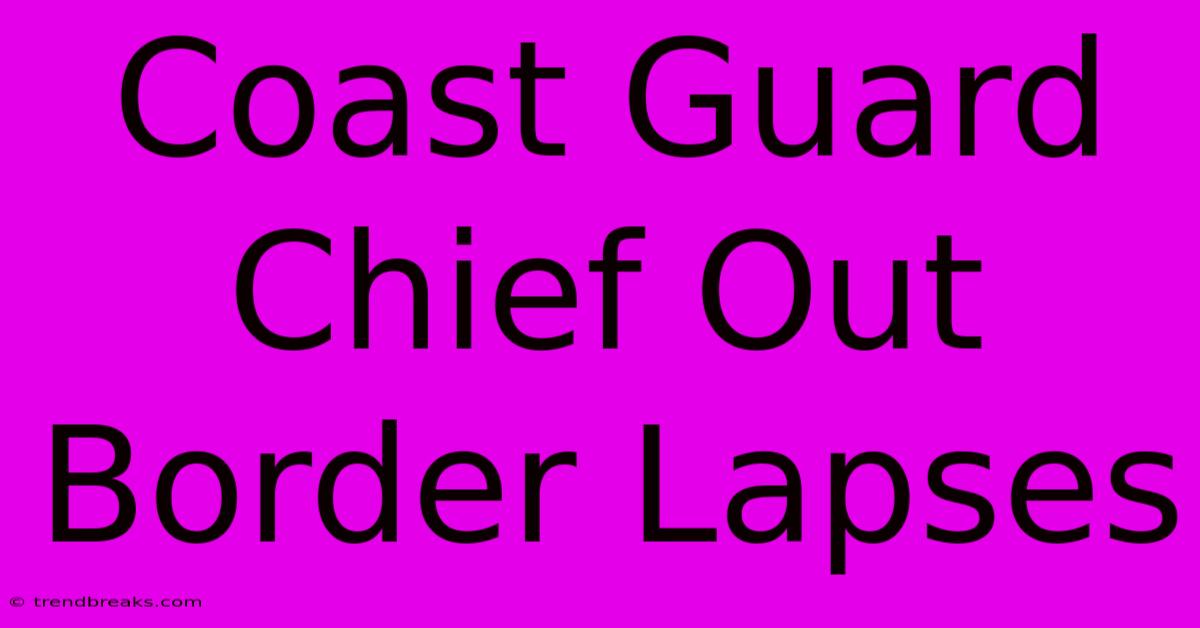 Coast Guard Chief Out Border Lapses